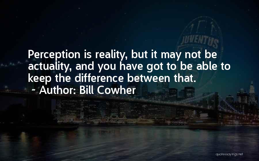 Bill Cowher Quotes: Perception Is Reality, But It May Not Be Actuality, And You Have Got To Be Able To Keep The Difference