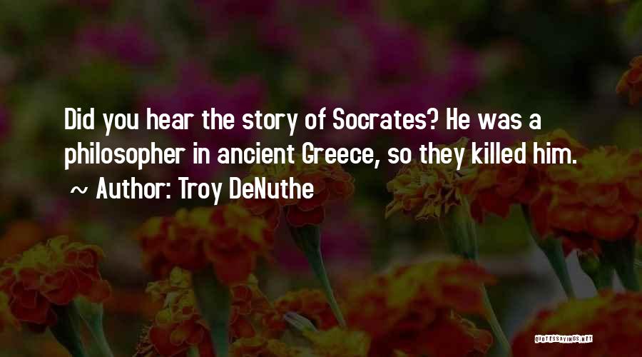 Troy DeNuthe Quotes: Did You Hear The Story Of Socrates? He Was A Philosopher In Ancient Greece, So They Killed Him.