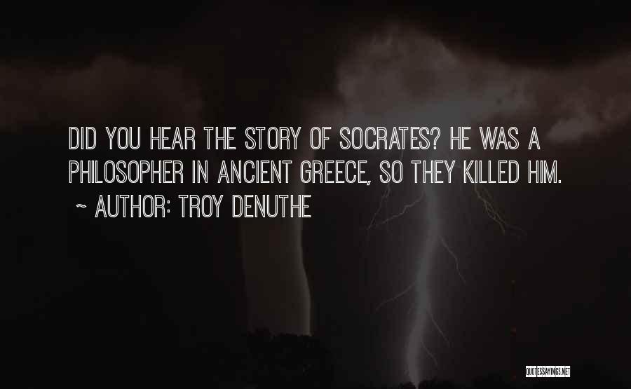 Troy DeNuthe Quotes: Did You Hear The Story Of Socrates? He Was A Philosopher In Ancient Greece, So They Killed Him.