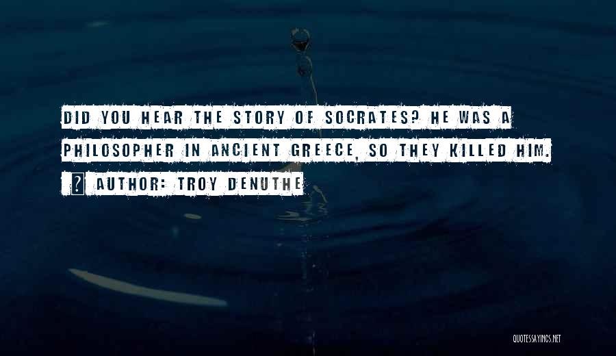 Troy DeNuthe Quotes: Did You Hear The Story Of Socrates? He Was A Philosopher In Ancient Greece, So They Killed Him.