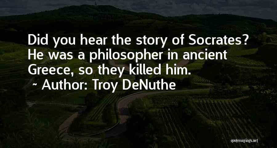 Troy DeNuthe Quotes: Did You Hear The Story Of Socrates? He Was A Philosopher In Ancient Greece, So They Killed Him.
