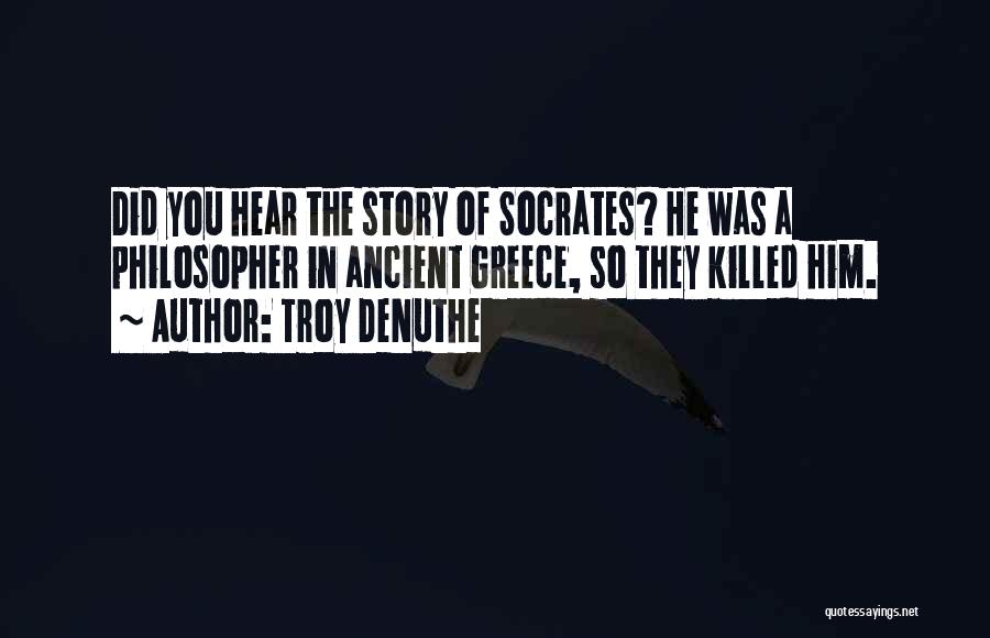 Troy DeNuthe Quotes: Did You Hear The Story Of Socrates? He Was A Philosopher In Ancient Greece, So They Killed Him.