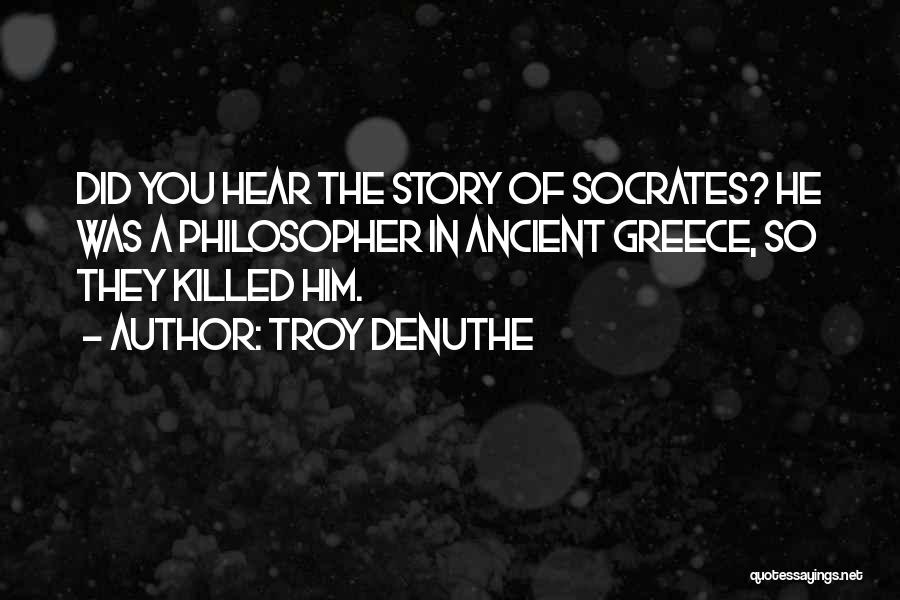 Troy DeNuthe Quotes: Did You Hear The Story Of Socrates? He Was A Philosopher In Ancient Greece, So They Killed Him.