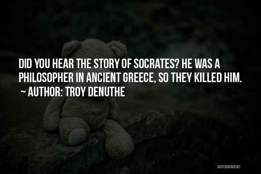 Troy DeNuthe Quotes: Did You Hear The Story Of Socrates? He Was A Philosopher In Ancient Greece, So They Killed Him.