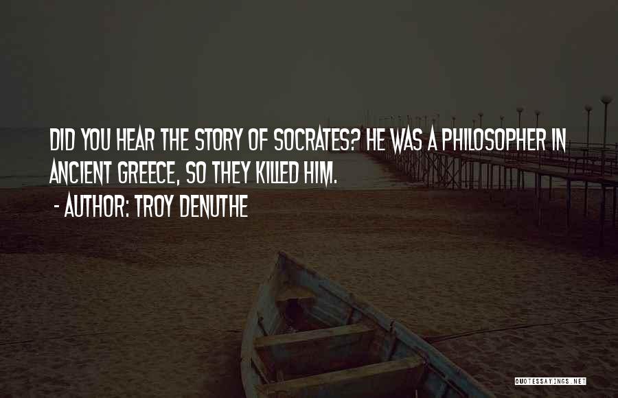 Troy DeNuthe Quotes: Did You Hear The Story Of Socrates? He Was A Philosopher In Ancient Greece, So They Killed Him.