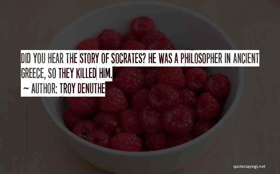 Troy DeNuthe Quotes: Did You Hear The Story Of Socrates? He Was A Philosopher In Ancient Greece, So They Killed Him.