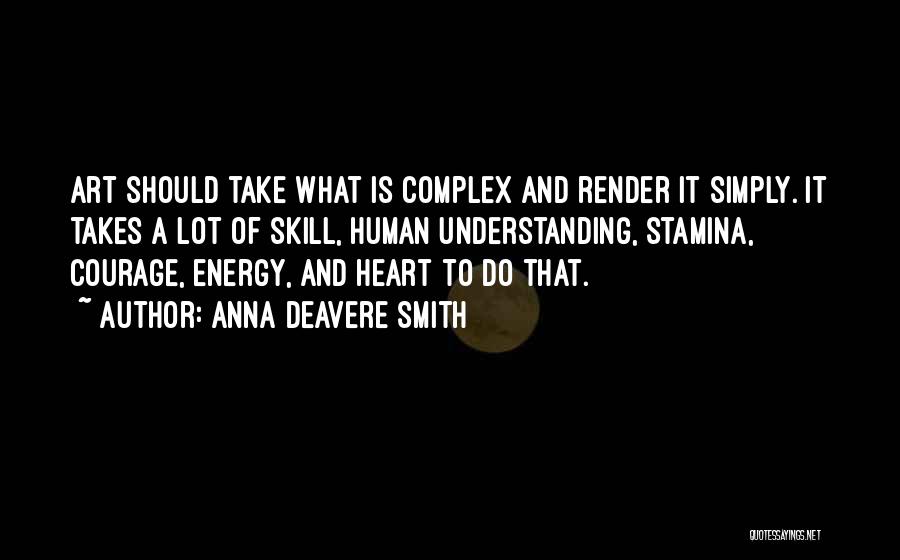 Anna Deavere Smith Quotes: Art Should Take What Is Complex And Render It Simply. It Takes A Lot Of Skill, Human Understanding, Stamina, Courage,