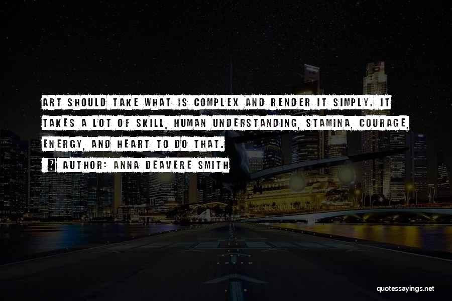 Anna Deavere Smith Quotes: Art Should Take What Is Complex And Render It Simply. It Takes A Lot Of Skill, Human Understanding, Stamina, Courage,