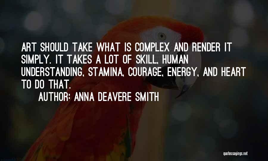 Anna Deavere Smith Quotes: Art Should Take What Is Complex And Render It Simply. It Takes A Lot Of Skill, Human Understanding, Stamina, Courage,