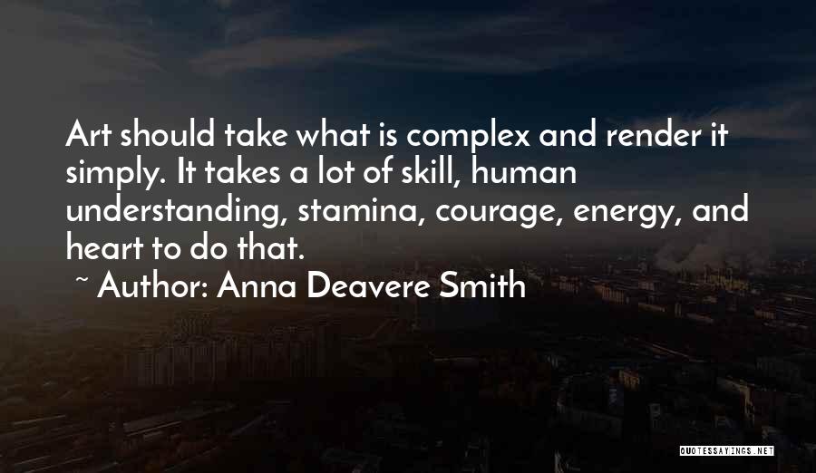 Anna Deavere Smith Quotes: Art Should Take What Is Complex And Render It Simply. It Takes A Lot Of Skill, Human Understanding, Stamina, Courage,