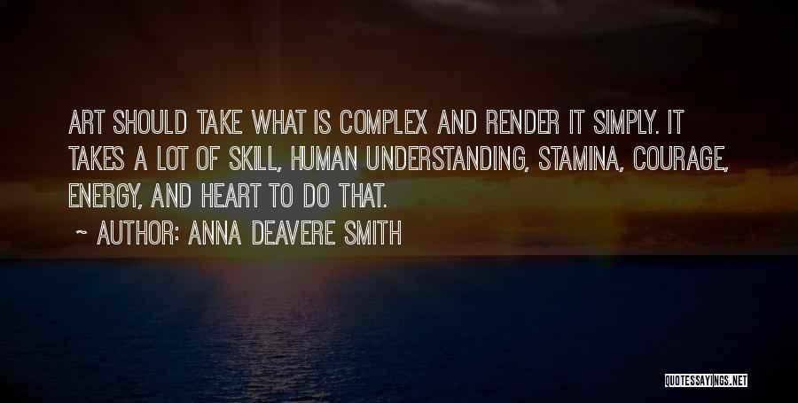 Anna Deavere Smith Quotes: Art Should Take What Is Complex And Render It Simply. It Takes A Lot Of Skill, Human Understanding, Stamina, Courage,