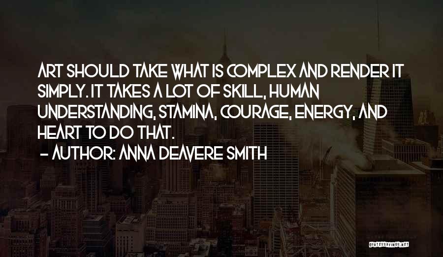 Anna Deavere Smith Quotes: Art Should Take What Is Complex And Render It Simply. It Takes A Lot Of Skill, Human Understanding, Stamina, Courage,