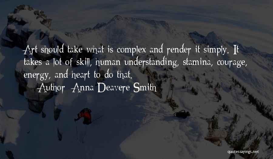 Anna Deavere Smith Quotes: Art Should Take What Is Complex And Render It Simply. It Takes A Lot Of Skill, Human Understanding, Stamina, Courage,