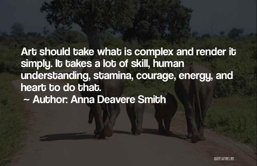 Anna Deavere Smith Quotes: Art Should Take What Is Complex And Render It Simply. It Takes A Lot Of Skill, Human Understanding, Stamina, Courage,