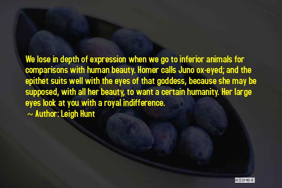 Leigh Hunt Quotes: We Lose In Depth Of Expression When We Go To Inferior Animals For Comparisons With Human Beauty. Homer Calls Juno