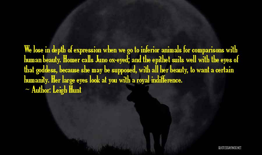 Leigh Hunt Quotes: We Lose In Depth Of Expression When We Go To Inferior Animals For Comparisons With Human Beauty. Homer Calls Juno