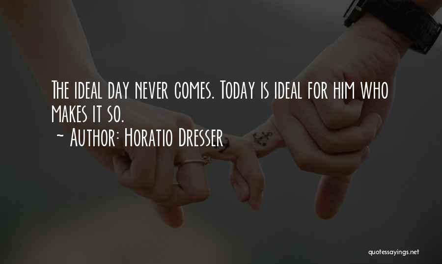 Horatio Dresser Quotes: The Ideal Day Never Comes. Today Is Ideal For Him Who Makes It So.