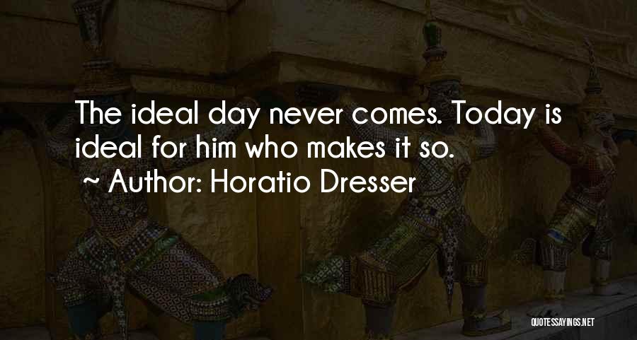 Horatio Dresser Quotes: The Ideal Day Never Comes. Today Is Ideal For Him Who Makes It So.
