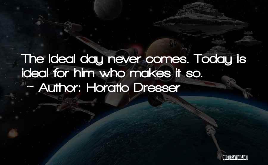 Horatio Dresser Quotes: The Ideal Day Never Comes. Today Is Ideal For Him Who Makes It So.