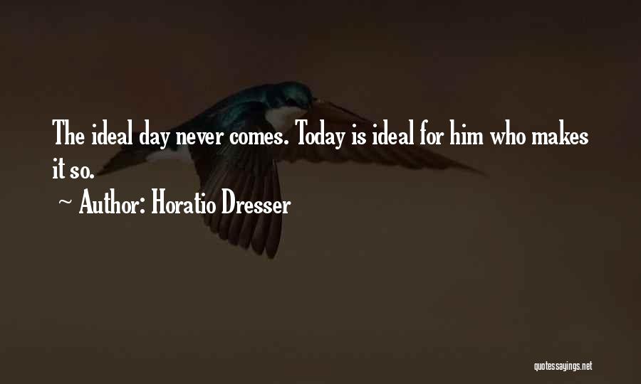 Horatio Dresser Quotes: The Ideal Day Never Comes. Today Is Ideal For Him Who Makes It So.
