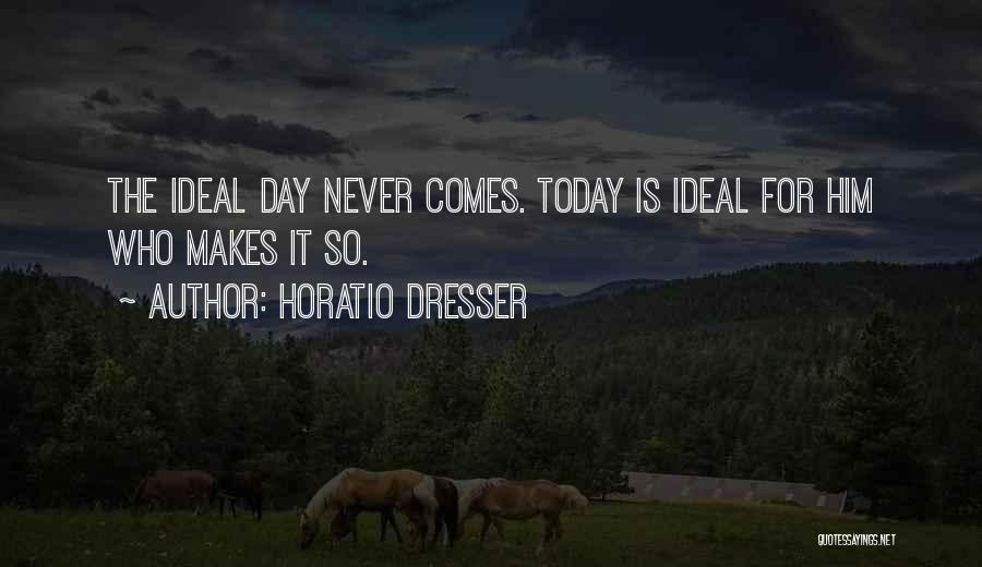 Horatio Dresser Quotes: The Ideal Day Never Comes. Today Is Ideal For Him Who Makes It So.