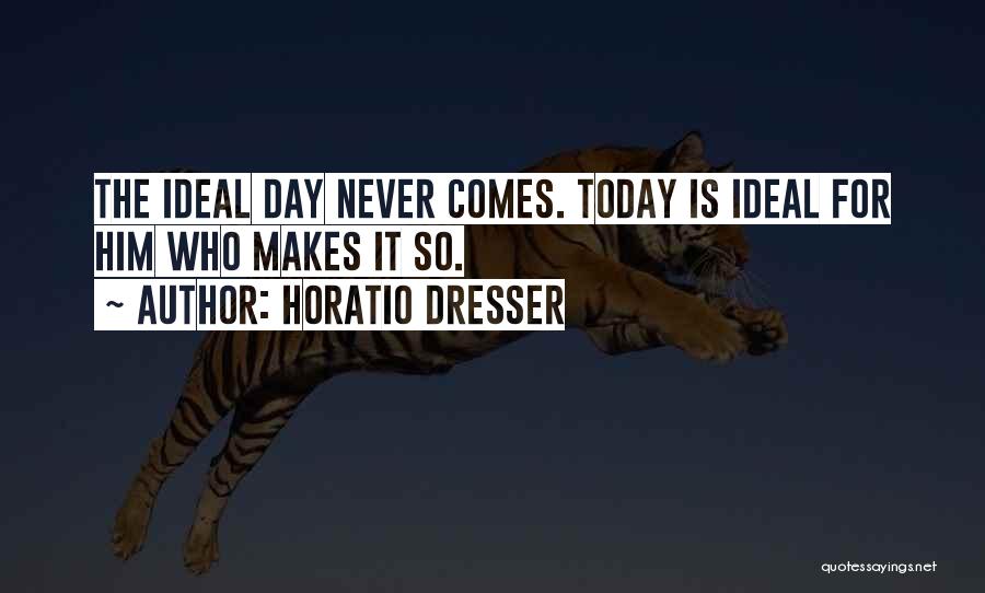 Horatio Dresser Quotes: The Ideal Day Never Comes. Today Is Ideal For Him Who Makes It So.