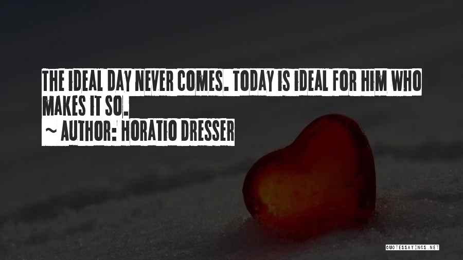 Horatio Dresser Quotes: The Ideal Day Never Comes. Today Is Ideal For Him Who Makes It So.