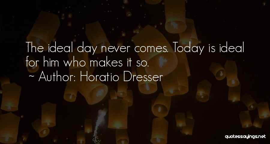 Horatio Dresser Quotes: The Ideal Day Never Comes. Today Is Ideal For Him Who Makes It So.