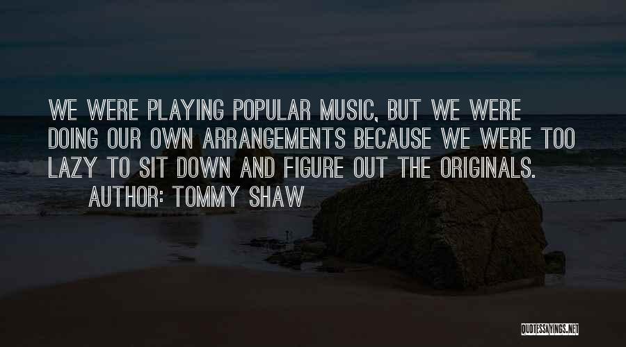 Tommy Shaw Quotes: We Were Playing Popular Music, But We Were Doing Our Own Arrangements Because We Were Too Lazy To Sit Down
