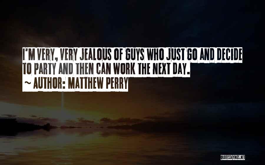Matthew Perry Quotes: I'm Very, Very Jealous Of Guys Who Just Go And Decide To Party And Then Can Work The Next Day.