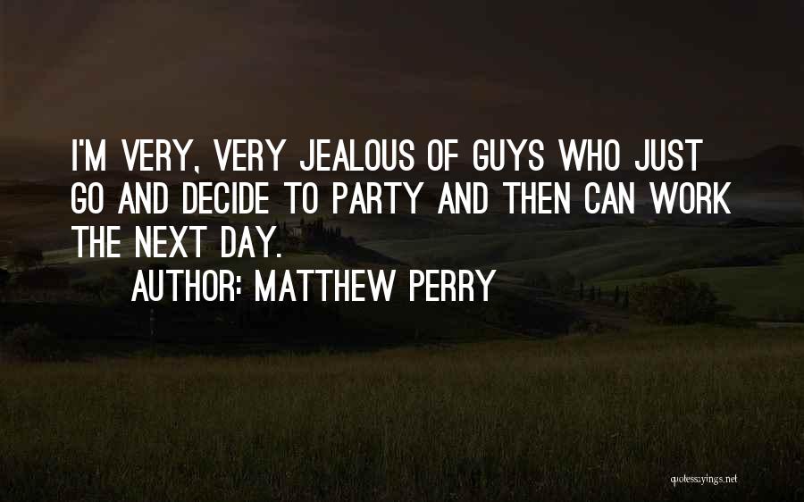 Matthew Perry Quotes: I'm Very, Very Jealous Of Guys Who Just Go And Decide To Party And Then Can Work The Next Day.