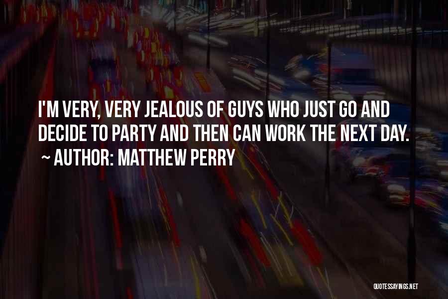 Matthew Perry Quotes: I'm Very, Very Jealous Of Guys Who Just Go And Decide To Party And Then Can Work The Next Day.