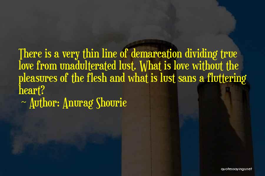 Anurag Shourie Quotes: There Is A Very Thin Line Of Demarcation Dividing True Love From Unadulterated Lust. What Is Love Without The Pleasures