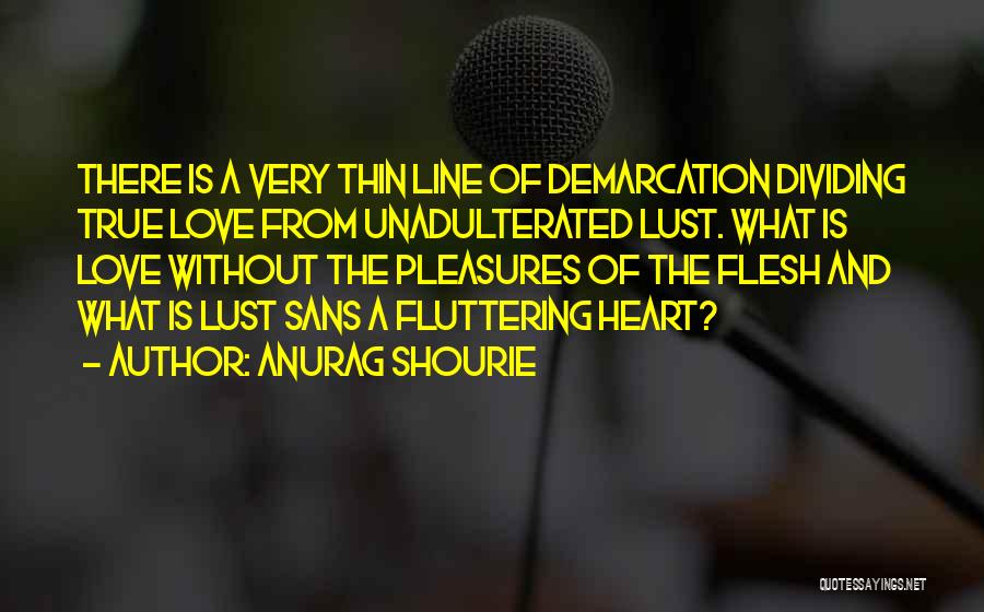 Anurag Shourie Quotes: There Is A Very Thin Line Of Demarcation Dividing True Love From Unadulterated Lust. What Is Love Without The Pleasures