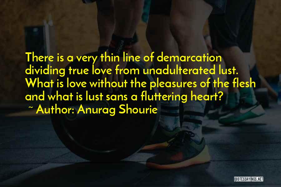 Anurag Shourie Quotes: There Is A Very Thin Line Of Demarcation Dividing True Love From Unadulterated Lust. What Is Love Without The Pleasures