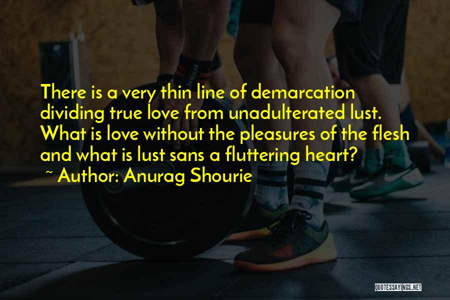 Anurag Shourie Quotes: There Is A Very Thin Line Of Demarcation Dividing True Love From Unadulterated Lust. What Is Love Without The Pleasures