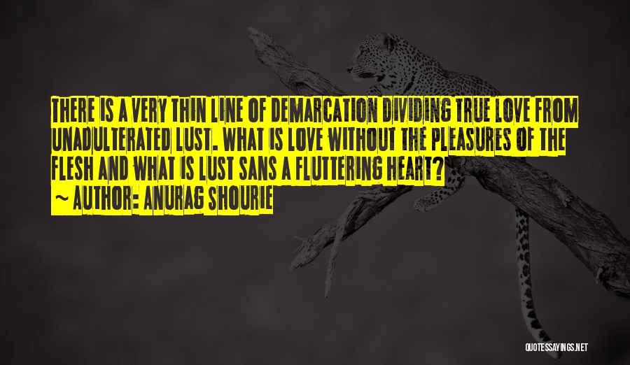 Anurag Shourie Quotes: There Is A Very Thin Line Of Demarcation Dividing True Love From Unadulterated Lust. What Is Love Without The Pleasures