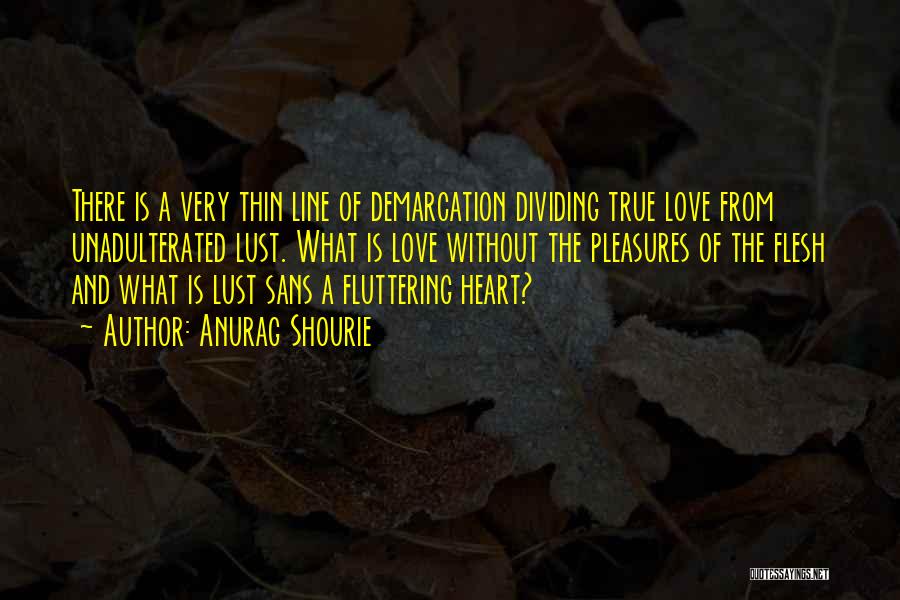Anurag Shourie Quotes: There Is A Very Thin Line Of Demarcation Dividing True Love From Unadulterated Lust. What Is Love Without The Pleasures