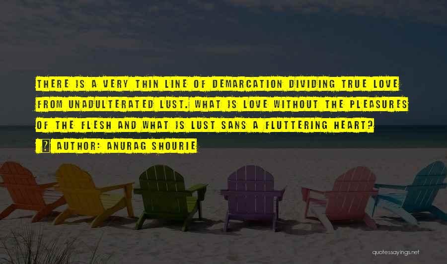 Anurag Shourie Quotes: There Is A Very Thin Line Of Demarcation Dividing True Love From Unadulterated Lust. What Is Love Without The Pleasures