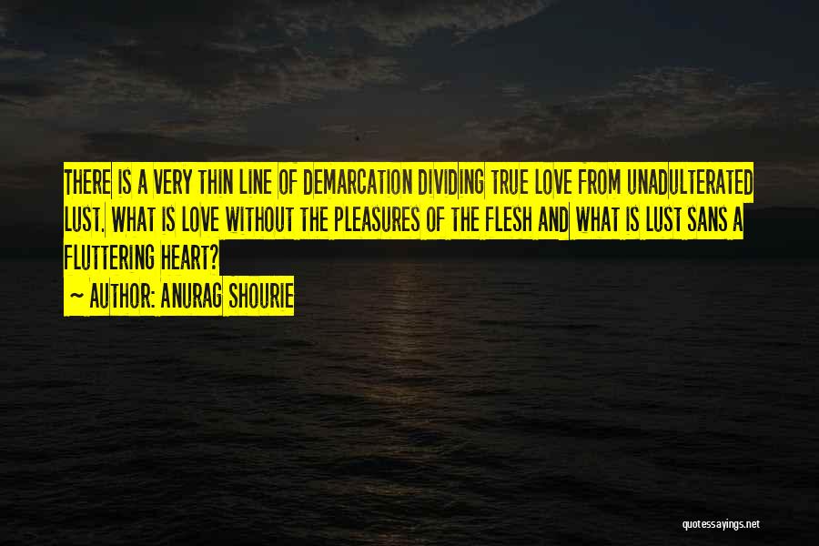 Anurag Shourie Quotes: There Is A Very Thin Line Of Demarcation Dividing True Love From Unadulterated Lust. What Is Love Without The Pleasures