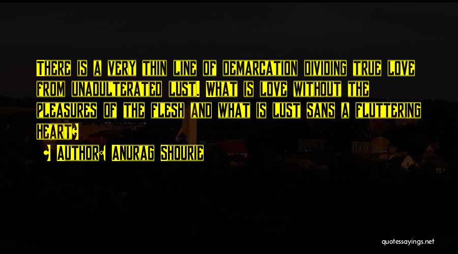 Anurag Shourie Quotes: There Is A Very Thin Line Of Demarcation Dividing True Love From Unadulterated Lust. What Is Love Without The Pleasures