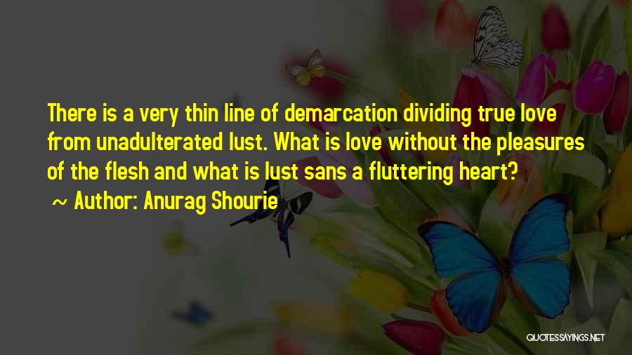 Anurag Shourie Quotes: There Is A Very Thin Line Of Demarcation Dividing True Love From Unadulterated Lust. What Is Love Without The Pleasures