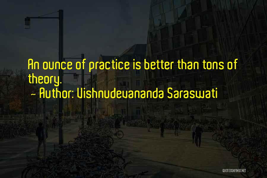 Vishnudevananda Saraswati Quotes: An Ounce Of Practice Is Better Than Tons Of Theory.