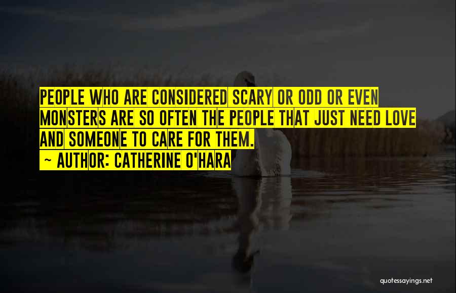 Catherine O'Hara Quotes: People Who Are Considered Scary Or Odd Or Even Monsters Are So Often The People That Just Need Love And