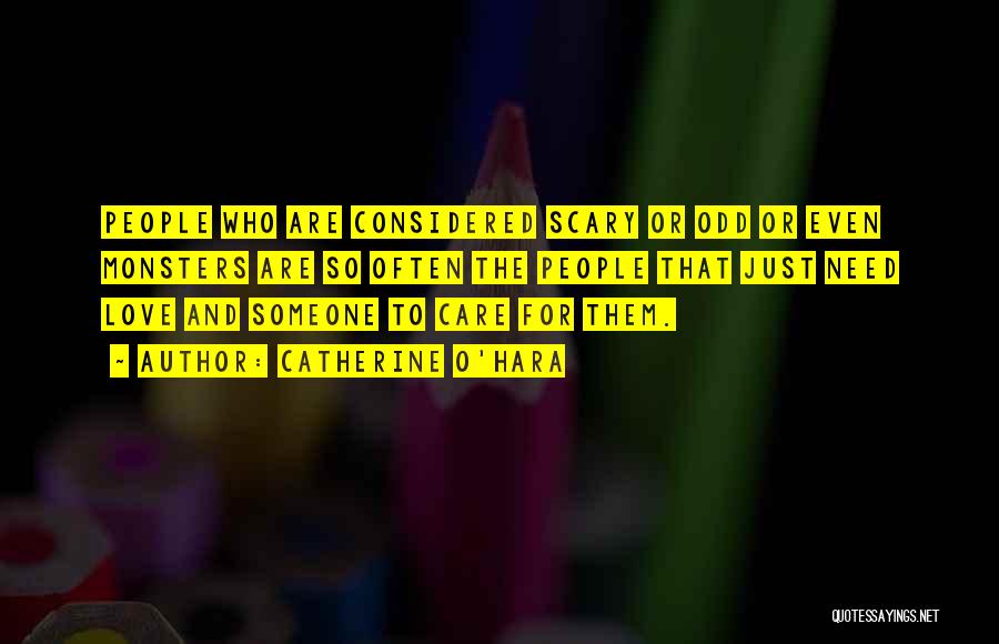 Catherine O'Hara Quotes: People Who Are Considered Scary Or Odd Or Even Monsters Are So Often The People That Just Need Love And