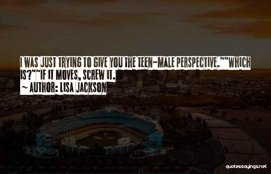 Lisa Jackson Quotes: I Was Just Trying To Give You The Teen-male Perspective.which Is?if It Moves, Screw It.