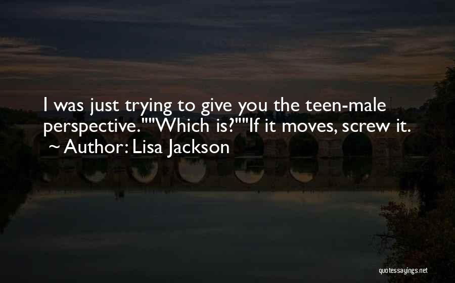 Lisa Jackson Quotes: I Was Just Trying To Give You The Teen-male Perspective.which Is?if It Moves, Screw It.