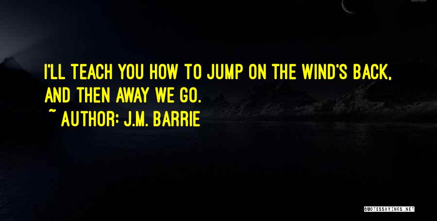 J.M. Barrie Quotes: I'll Teach You How To Jump On The Wind's Back, And Then Away We Go.