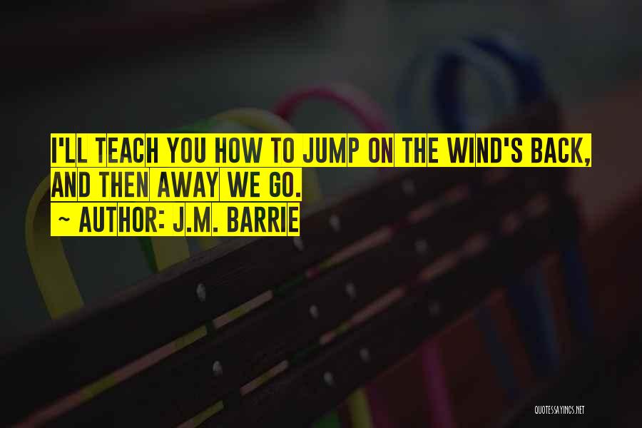 J.M. Barrie Quotes: I'll Teach You How To Jump On The Wind's Back, And Then Away We Go.