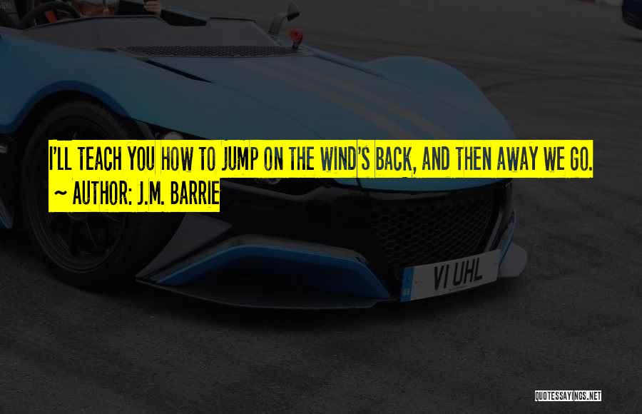 J.M. Barrie Quotes: I'll Teach You How To Jump On The Wind's Back, And Then Away We Go.